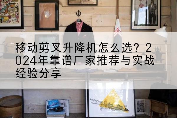 新罗升降平台厂家推荐-移动剪叉升降机怎么选？2024年靠谱厂家推荐与实战经验分享
