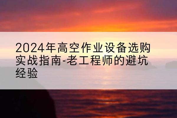新罗高空作业升降机厂家推荐-2024年高空作业设备选购实战指南-老工程师的避坑经验