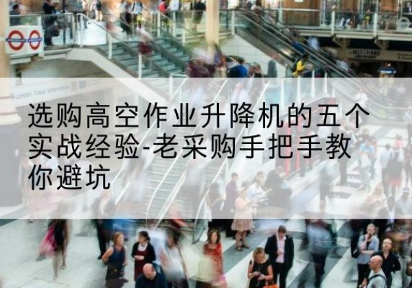 新罗高空作业升降机厂家-选购高空作业升降机的五个实战经验-老采购手把手教你避坑