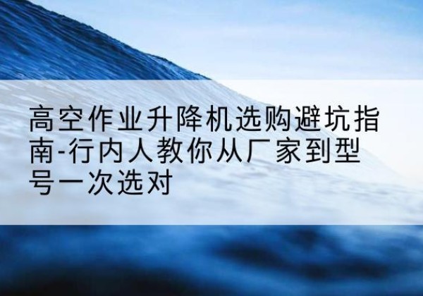 新罗升降平台厂家-高空作业升降机选购避坑指南-行内人教你从厂家到型号一次选对