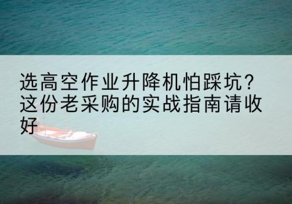 新罗高空作业升降机厂家推荐-选高空作业升降机怕踩坑？这份老采购的实战指南请收好