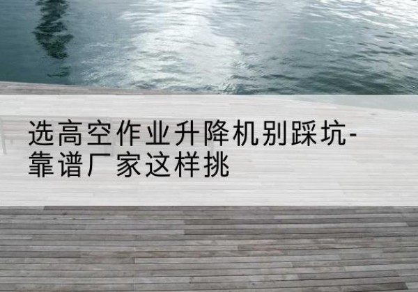 新罗剪叉式升降机厂家-选高空作业升降机别踩坑-靠谱厂家这样挑