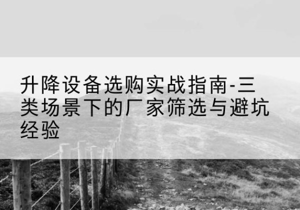 新罗移动式升降机厂家推荐-升降设备选购实战指南-三类场景下的厂家筛选与避坑经验