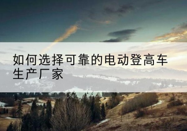 新罗电动登高车厂家-如何选择可靠的电动登高车生产厂家