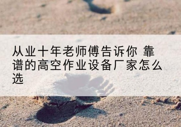 新罗高空作业升降机厂家推荐-从业十年老师傅告诉你 靠谱的高空作业设备厂家怎么选