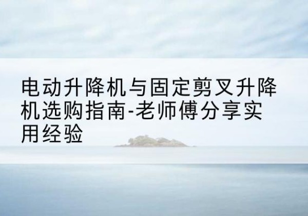 新罗电动升降机怎么选-电动升降机与固定剪叉升降机选购指南-老师傅分享实用经验