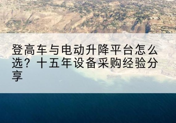 新罗登高车厂家厂家-登高车与电动升降平台怎么选？十五年设备采购经验分享