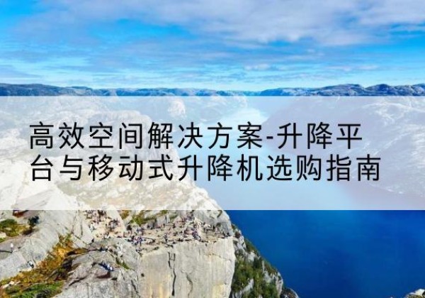 新罗升降平台厂家-*空间解决方案-升降平台与移动式升降机选购指南