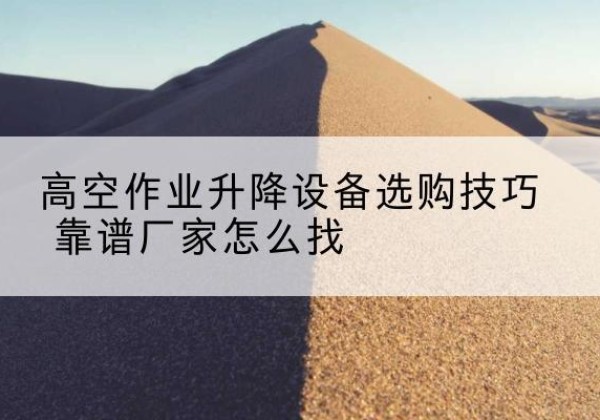 新罗电动升降平台厂家推荐-高空作业升降设备选购技巧 靠谱厂家怎么找