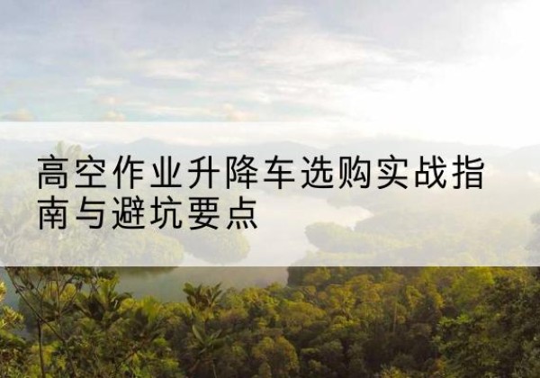 新罗升降车怎么选-高空作业升降车选购实战指南与避坑要点