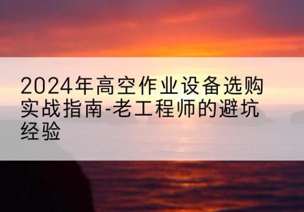 新罗高空作业升降机厂家推荐-2024年高空作业设备选购实战指南-老工程师的避坑经验