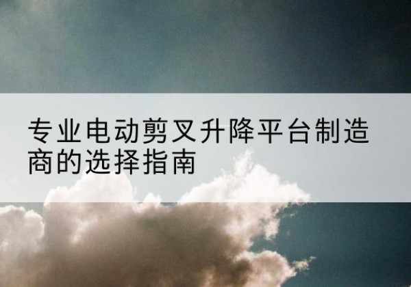 新罗电动剪叉升降平台厂家-专业电动剪叉升降平台制造商的选择指南